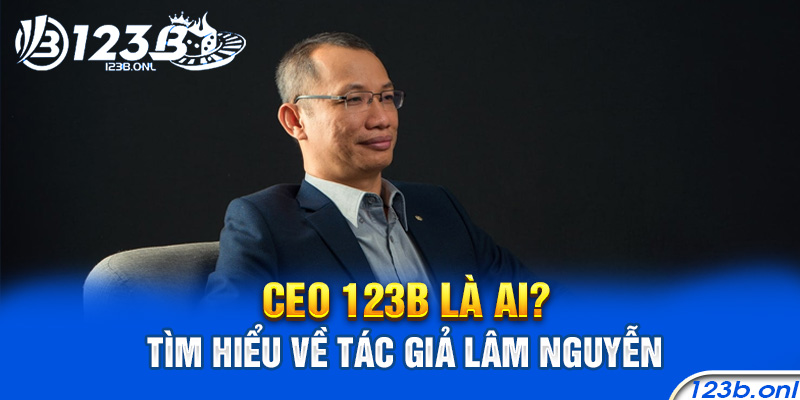 CEO 123B Là Ai - Tìm Hiểu Về Tác Giả Lâm Nguyễn