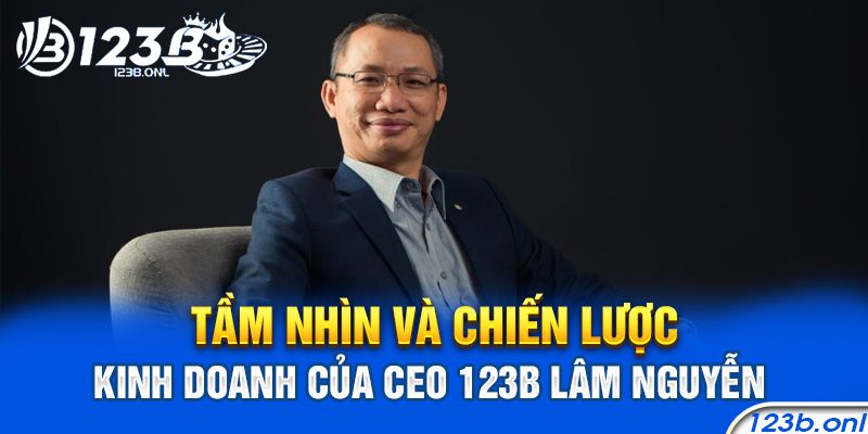 Tầm Nhìn Và Chiến Lược Kinh Doanh Của CEO 123B Lâm Nguyễn